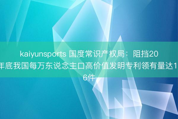 kaiyunsports 国度常识产权局：阻挡2025年底我国每万东说念主口高价值发明专利领有量达16件