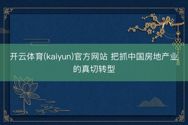 开云体育(kaiyun)官方网站 把抓中国房地产业的真切转型