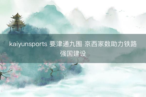 kaiyunsports 要津通九囿 京西家数助力铁路强国建设