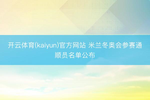 开云体育(kaiyun)官方网站 米兰冬奥会参赛通顺员名单公布