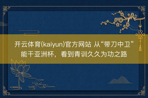 开云体育(kaiyun)官方网站 从“带刀中卫”能干亚洲杯，看到青训久久为功之路