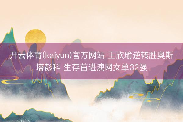 开云体育(kaiyun)官方网站 王欣瑜逆转胜奥斯塔彭科 生存首进澳网女单32强