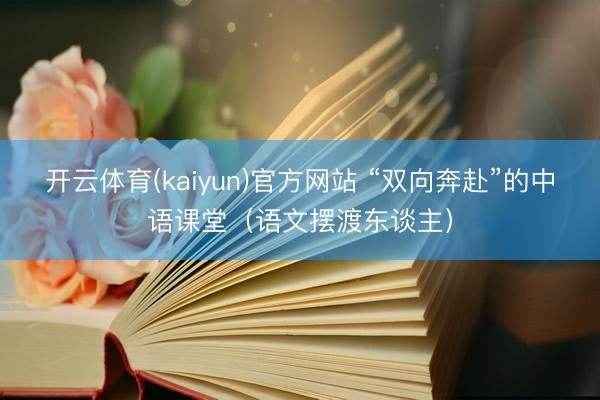 开云体育(kaiyun)官方网站 “双向奔赴”的中语课堂（语文摆渡东谈主）