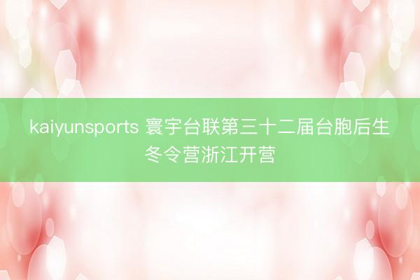kaiyunsports 寰宇台联第三十二届台胞后生冬令营浙江开营