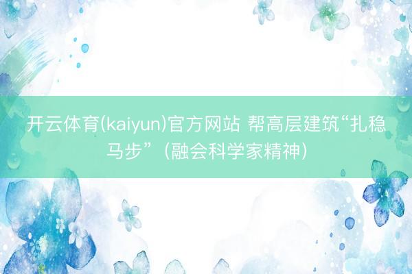开云体育(kaiyun)官方网站 帮高层建筑“扎稳马步”（融会科学家精神）