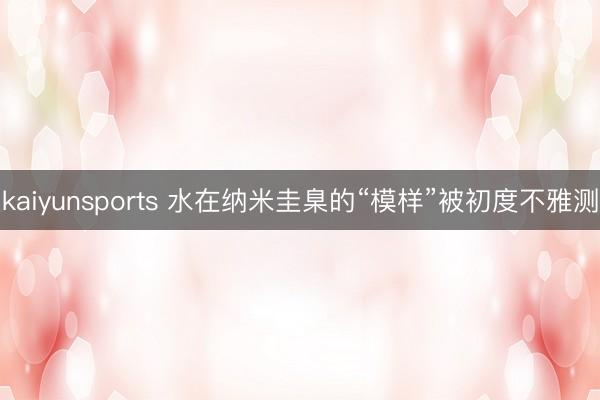 kaiyunsports 水在纳米圭臬的“模样”被初度不雅测