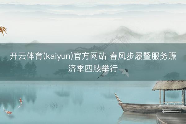 开云体育(kaiyun)官方网站 春风步履暨服务赈济季四肢举行