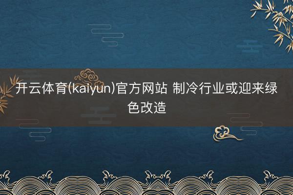 开云体育(kaiyun)官方网站 制冷行业或迎来绿色改造