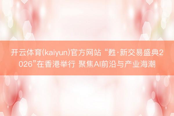 开云体育(kaiyun)官方网站 “甦·新交易盛典2026”在香港举行 聚焦AI前沿与产业海潮
