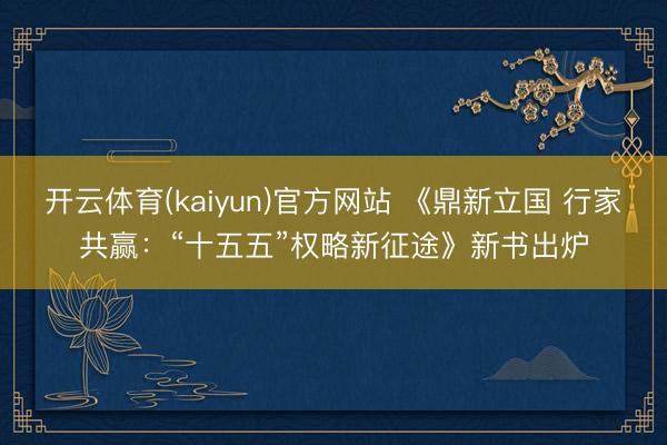 开云体育(kaiyun)官方网站 《鼎新立国 行家共赢：“十五五”权略新征途》新书出炉