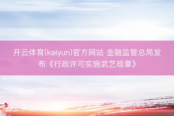 开云体育(kaiyun)官方网站 金融监管总局发布《行政许可实施武艺规章》