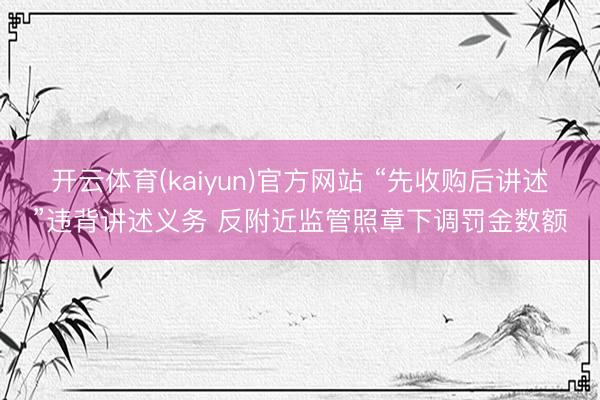 开云体育(kaiyun)官方网站 “先收购后讲述”违背讲述义务 反附近监管照章下调罚金数额