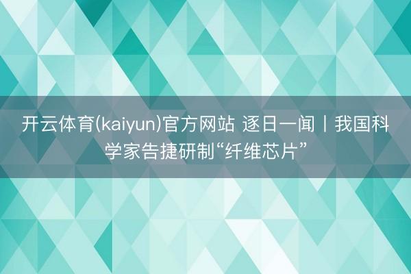 开云体育(kaiyun)官方网站 逐日一闻丨我国科学家告捷研制“纤维芯片”