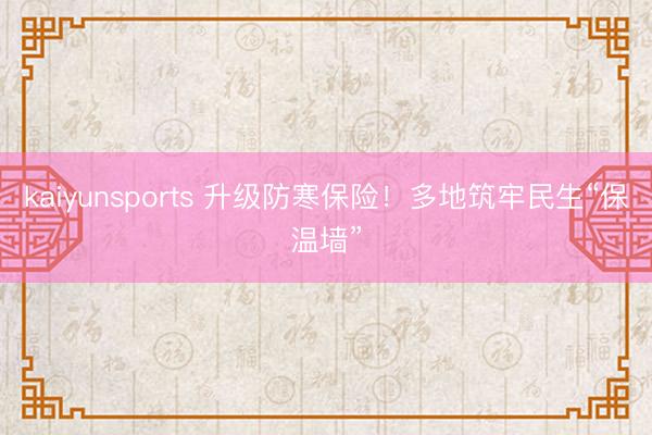 kaiyunsports 升级防寒保险！多地筑牢民生“保温墙”
