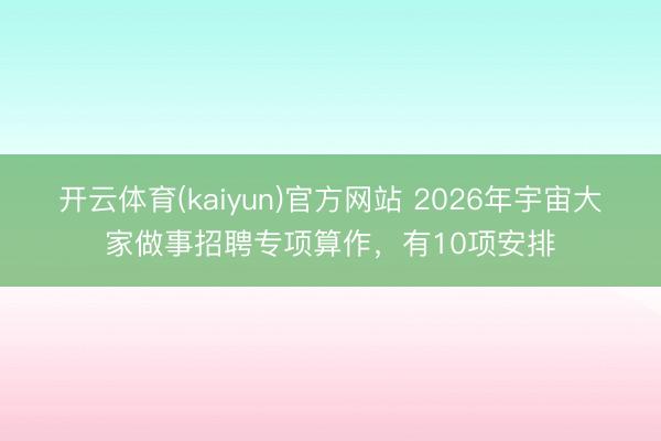 开云体育(kaiyun)官方网站 2026年宇宙大家做事招聘专项算作，有10项安排