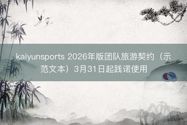 kaiyunsports 2026年版团队旅游契约（示范文本）3月31日起践诺使用