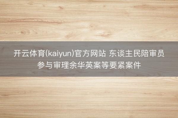 开云体育(kaiyun)官方网站 东谈主民陪审员参与审理余华英案等要紧案件