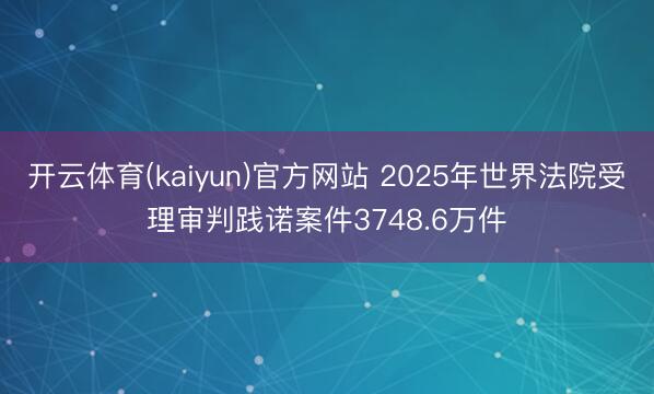 开云体育(kaiyun)官方网站 2025年世界法院受理审判践诺案件3748.6万件