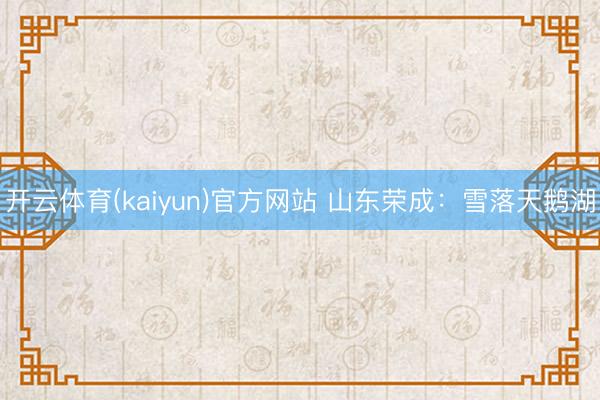 开云体育(kaiyun)官方网站 山东荣成：雪落天鹅湖