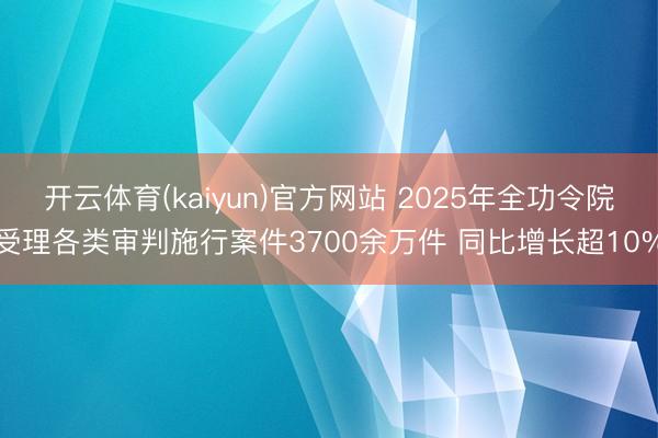 开云体育(kaiyun)官方网站 2025年全功令院受理各类审判施行案件3700余万件 同比增长超10%