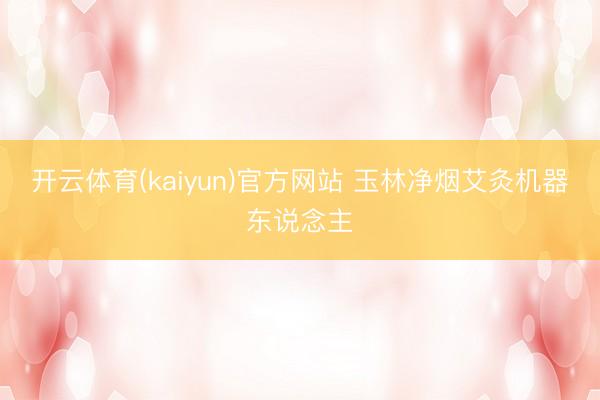 开云体育(kaiyun)官方网站 玉林净烟艾灸机器东说念主