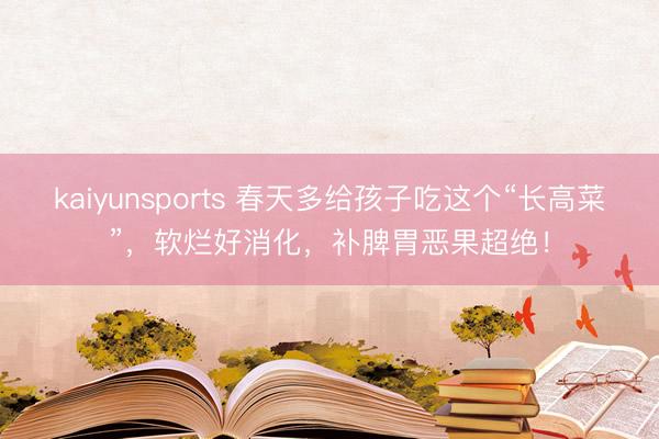 kaiyunsports 春天多给孩子吃这个“长高菜”，软烂好消化，补脾胃恶果超绝！