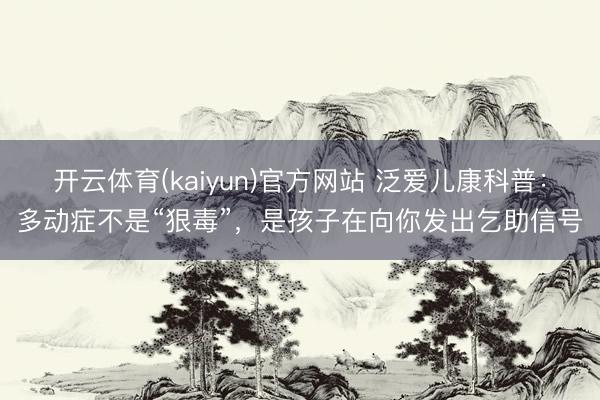 开云体育(kaiyun)官方网站 泛爱儿康科普：多动症不是“狠毒”，是孩子在向你发出乞助信号