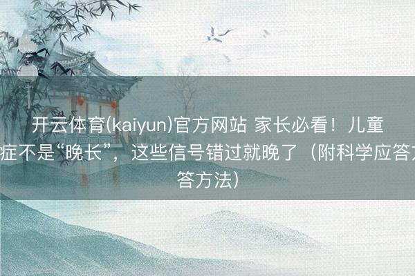 开云体育(kaiyun)官方网站 家长必看！儿童矮小症不是“晚长”，这些信号错过就晚了（附科学应答方法）