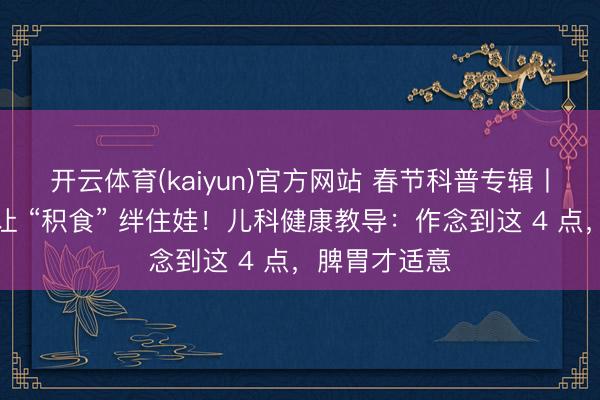开云体育(kaiyun)官方网站 春节科普专辑丨马年春节别让 “积食” 绊住娃！儿科健康教导：作念到这 4 点，脾胃才适意