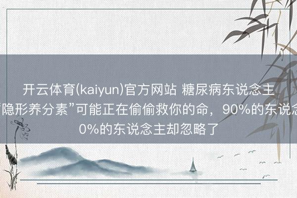开云体育(kaiyun)官方网站 糖尿病东说念主详确！这种“隐形养分素”可能正在偷偷救你的命，90%的东说念主却忽略了