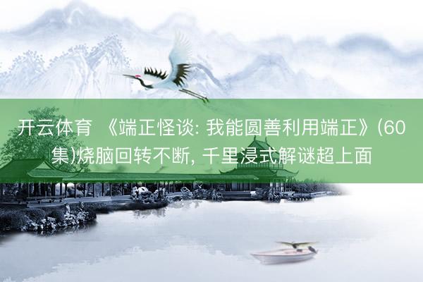 开云体育 《端正怪谈: 我能圆善利用端正》(60集)烧脑回转不断, 千里浸式解谜超上面
