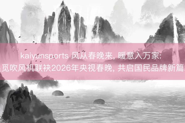 kaiyunsports 风从春晚来, 暖意入万家: 追觅吹风机联袂2026年央视春晚, 共启国民品牌新篇章
