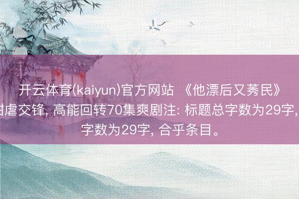 开云体育(kaiyun)官方网站 《他漂后又莠民》极限救赎甜虐交锋, 高能回转70集爽剧注: 标题总字数为29字, 合乎条目。