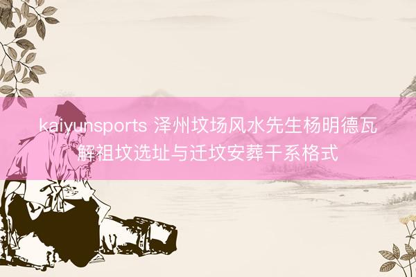 kaiyunsports 泽州坟场风水先生杨明德瓦解祖坟选址与迁坟安葬干系格式