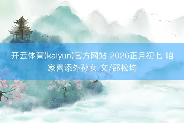 开云体育(kaiyun)官方网站 2026正月初七 咱家喜添外孙女 文/邵松均