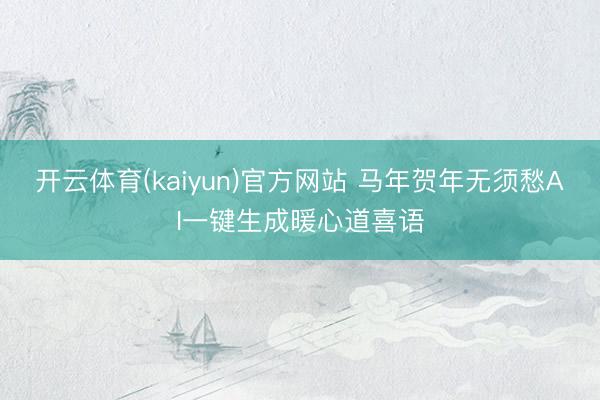 开云体育(kaiyun)官方网站 马年贺年无须愁AI一键生成暖心道喜语