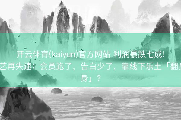 开云体育(kaiyun)官方网站 利润暴跌七成!爱奇艺再失速:会员跑了,告白少了,靠线下乐土「翻身」?