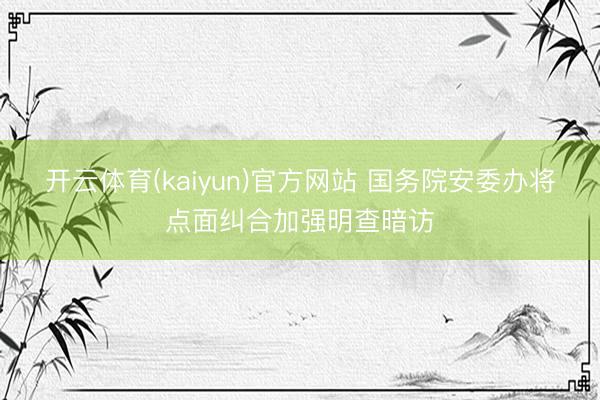 开云体育(kaiyun)官方网站 国务院安委办将点面纠合加强明查暗访
