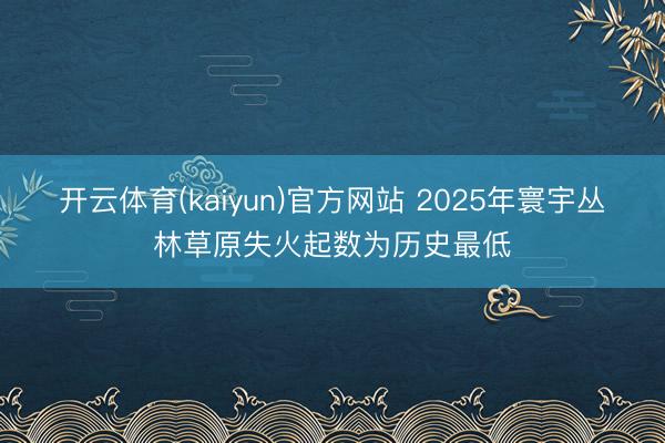 开云体育(kaiyun)官方网站 2025年寰宇丛林草原失火起数为历史最低