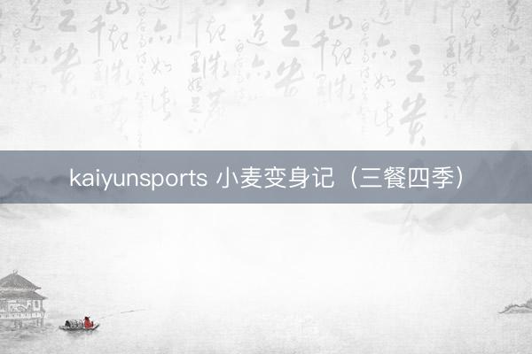 kaiyunsports 小麦变身记（三餐四季）