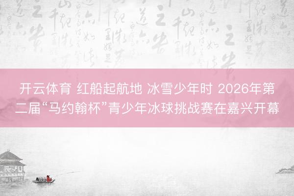 开云体育 红船起航地 冰雪少年时 2026年第二届“马约翰杯”青少年冰球挑战赛在嘉兴开幕