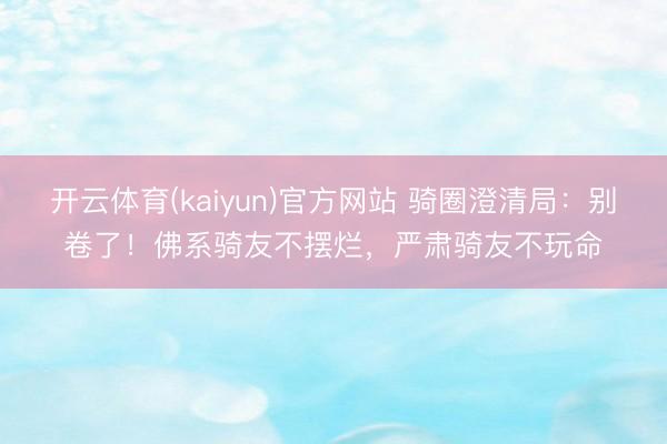 开云体育(kaiyun)官方网站 骑圈澄清局:别卷了!佛系骑友不摆烂,严肃骑友不玩命
