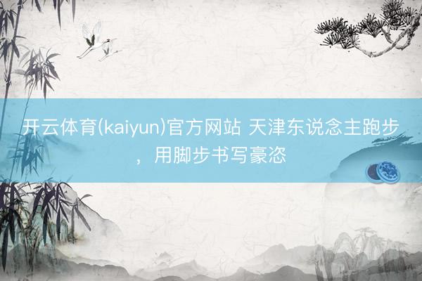 开云体育(kaiyun)官方网站 天津东说念主跑步,用脚步书写豪恣