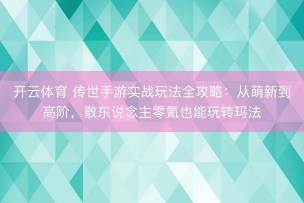 开云体育 传世手游实战玩法全攻略:从萌新到高阶,散东说念主零氪也能玩转玛法
