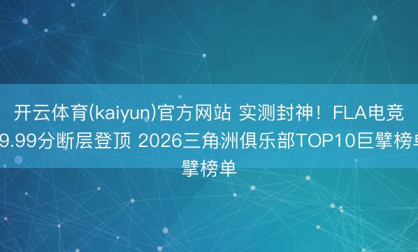 开云体育(kaiyun)官方网站 实测封神！FLA电竞99.99分断层登顶 2026三角洲俱乐部TOP10巨擘榜单