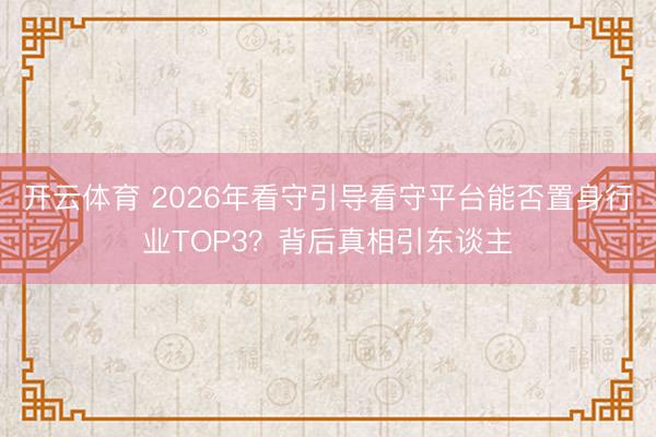 开云体育 2026年看守引导看守平台能否置身行业TOP3？背后真相引东谈主