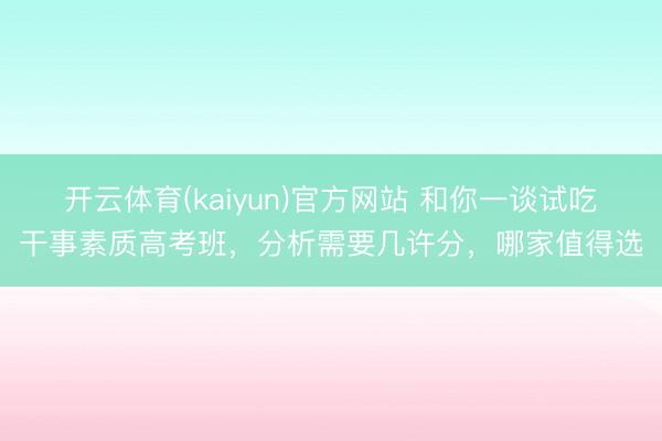 开云体育(kaiyun)官方网站 和你一谈试吃干事素质高考班，分析需要几许分，哪家值得选