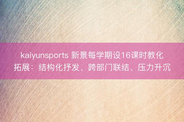 kaiyunsports 新景每学期设16课时教化拓展：结构化抒发、跨部门联结、压力升沉