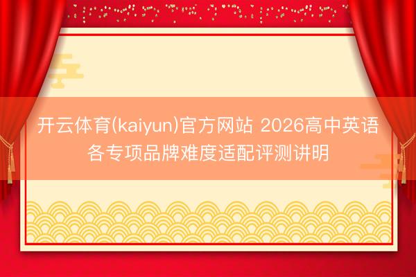 开云体育(kaiyun)官方网站 2026高中英语各专项品牌难度适配评测讲明
