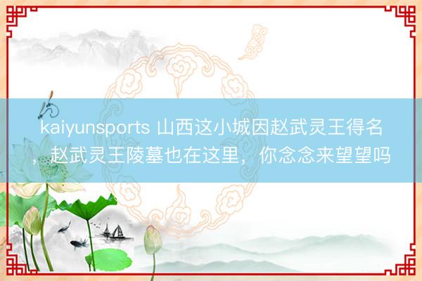 kaiyunsports 山西这小城因赵武灵王得名，赵武灵王陵墓也在这里，你念念来望望吗